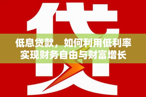 富县低息贷款，如何利用低利率实现财务自由与财富增长