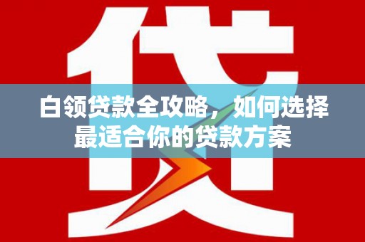 富县白领贷款全攻略，如何选择最适合你的贷款方案