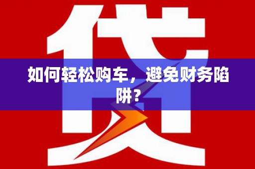 富县如何轻松购车，避免财务陷阱？