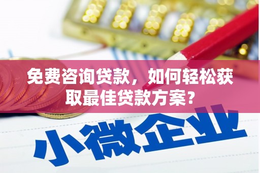 富县免费咨询贷款，如何轻松获取最佳贷款方案？