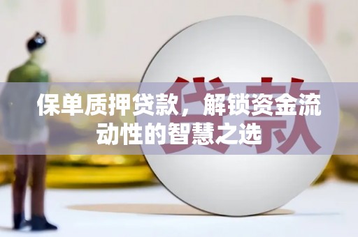 富县保单质押贷款，解锁资金流动性的智慧之选