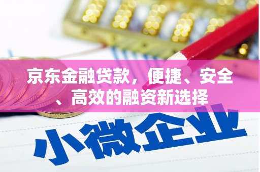 富县京东金融贷款，便捷、安全、高效的融资新选择