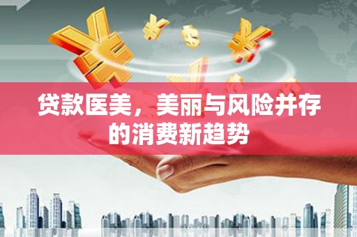 富县贷款医美，美丽与风险并存的消费新趋势