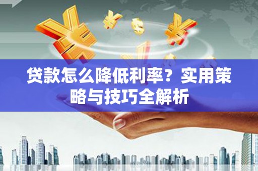 富县贷款怎么降低利率？实用策略与技巧全解析